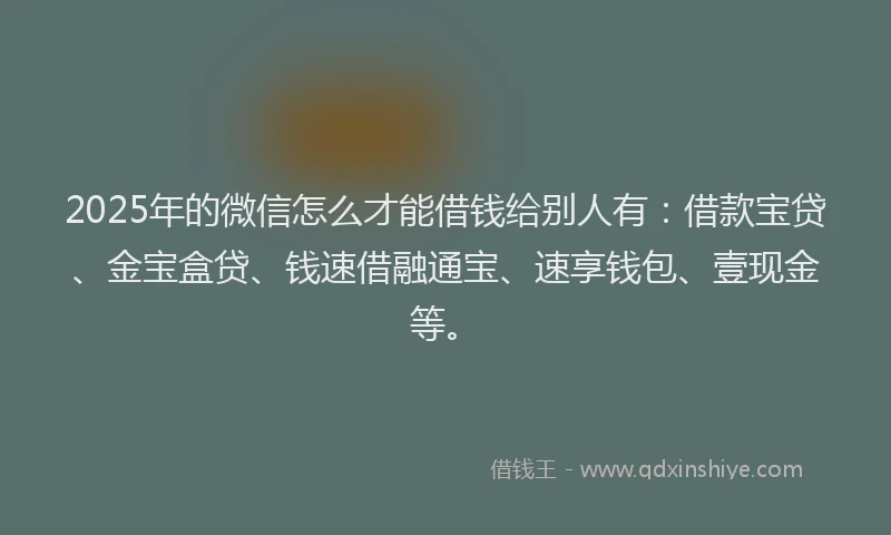 2025年的微信怎么才能借钱给别人有：借款宝贷、金宝盒贷、钱速借融通宝、速享钱包、壹现金等。