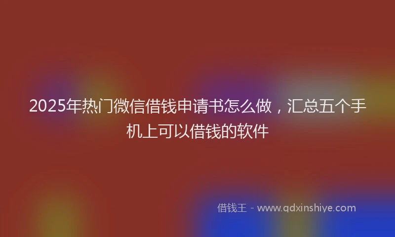 2025年热门微信借钱申请书怎么做，汇总五个手机上可以借钱的软件