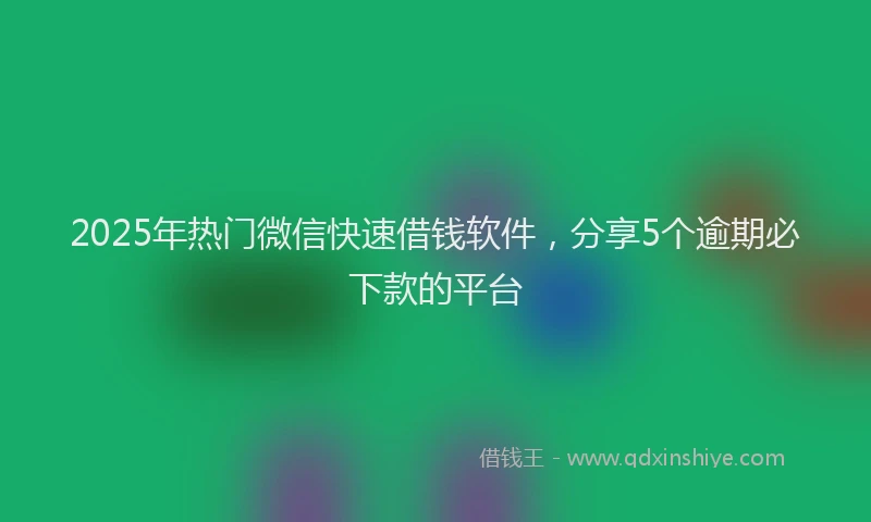 2025年热门微信快速借钱软件，分享5个逾期必下款的平台