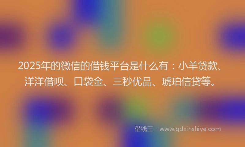 2025年的微信的借钱平台是什么有：小羊贷款、洋洋借呗、口袋金、三秒优品、琥珀信贷等。