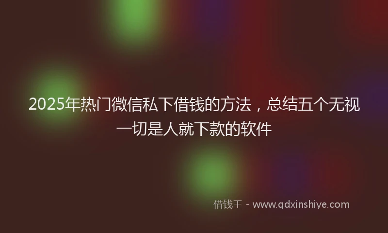 2025年热门微信私下借钱的方法，总结五个无视一切是人就下款的软件