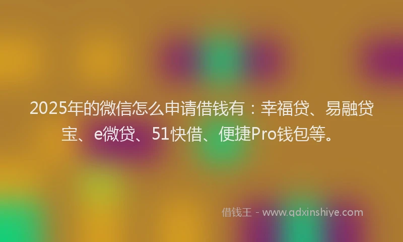 2025年的微信怎么申请借钱有：幸福贷、易融贷宝、e微贷、51快借、便捷Pro钱包等。
