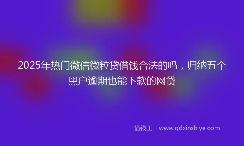 2025年热门微信微粒贷借钱合法的吗，归纳五个黑户逾期也能下款的网贷