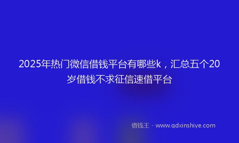 2025年热门微信借钱平台有哪些k，汇总五个20岁借钱不求征信速借平台