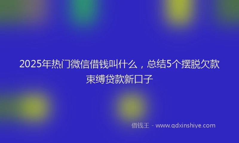 2025年热门微信借钱叫什么，总结5个摆脱欠款束缚贷款新口子