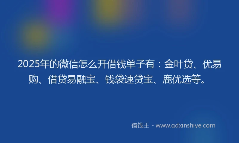 2025年的微信怎么开借钱单子有：金叶贷、优易购、借贷易融宝、钱袋速贷宝、鹿优选等。