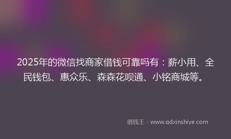 2025年的微信找商家借钱可靠吗有：薪小用、全民钱包、惠众乐、森森花呗通、小铭商城等。