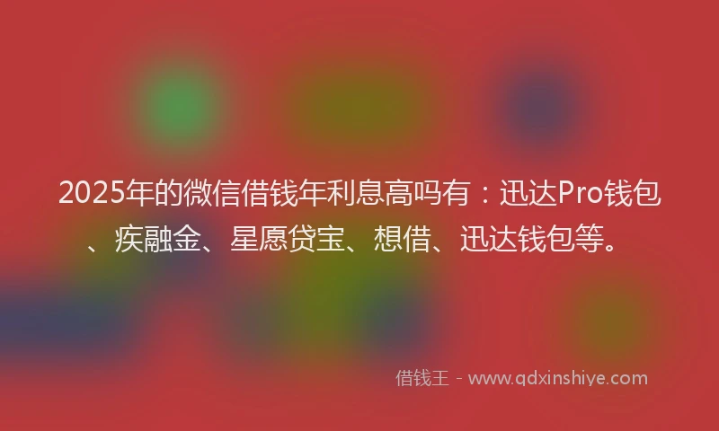 2025年的微信借钱年利息高吗有：迅达Pro钱包、疾融金、星愿贷宝、想借、迅达钱包等。