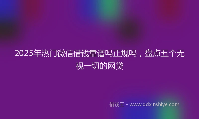 2025年热门微信借钱靠谱吗正规吗，盘点五个无视一切的网贷