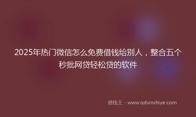 2025年热门微信怎么免费借钱给别人，整合五个秒批网贷轻松贷的软件