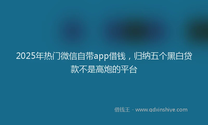 2025年热门微信自带app借钱，归纳五个黑白贷款不是高炮的平台