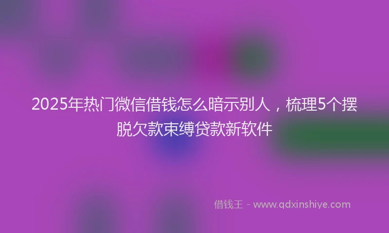 2025年热门微信借钱怎么暗示别人，梳理5个摆脱欠款束缚贷款新软件