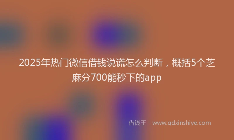 2025年热门微信借钱说谎怎么判断，概括5个芝麻分700能秒下的app