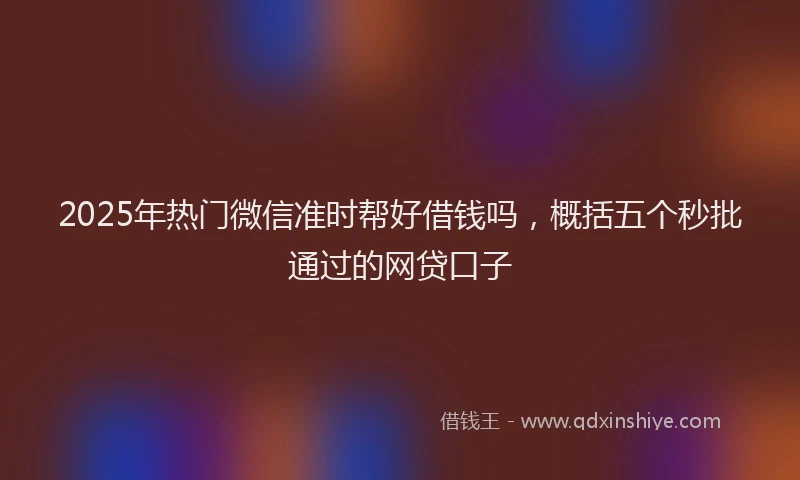2025年热门微信准时帮好借钱吗，概括五个秒批通过的网贷口子