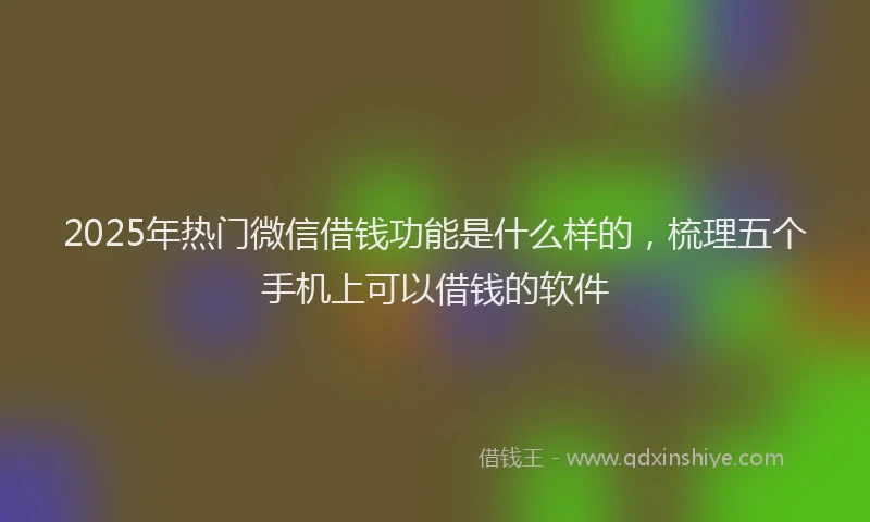 2025年热门微信借钱功能是什么样的，梳理五个手机上可以借钱的软件