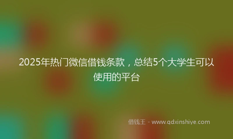 2025年热门微信借钱条款，总结5个大学生可以使用的平台