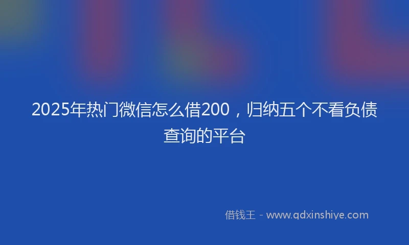 2025年热门微信怎么借200，归纳五个不看负债查询的平台
