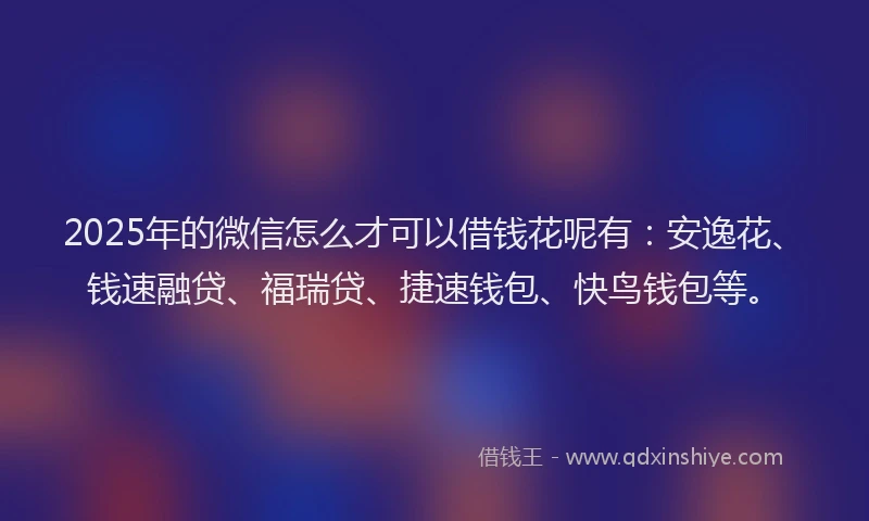 2025年的微信怎么才可以借钱花呢有：安逸花、钱速融贷、福瑞贷、捷速钱包、快鸟钱包等。