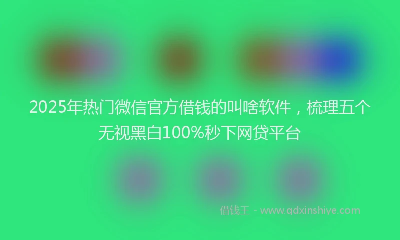 2025年热门微信官方借钱的叫啥软件，梳理五个无视黑白100%秒下网贷平台