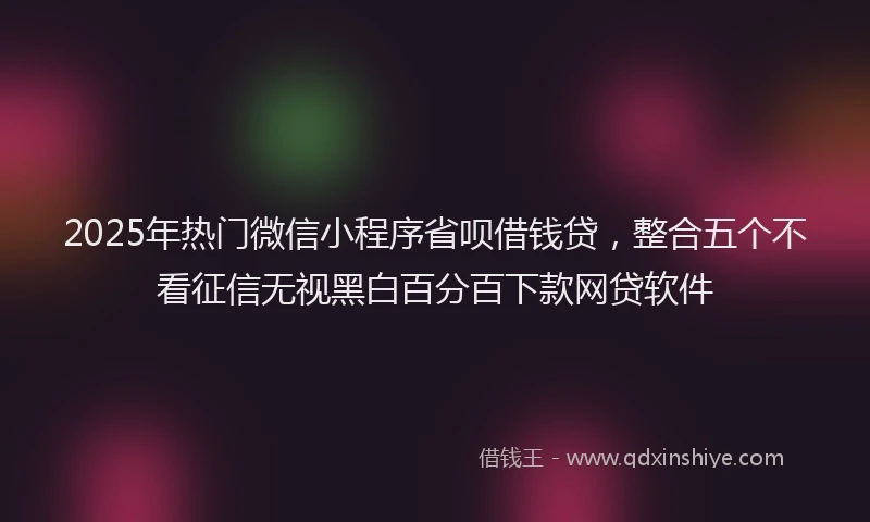 2025年热门微信小程序省呗借钱贷，整合五个不看征信无视黑白百分百下款网贷软件