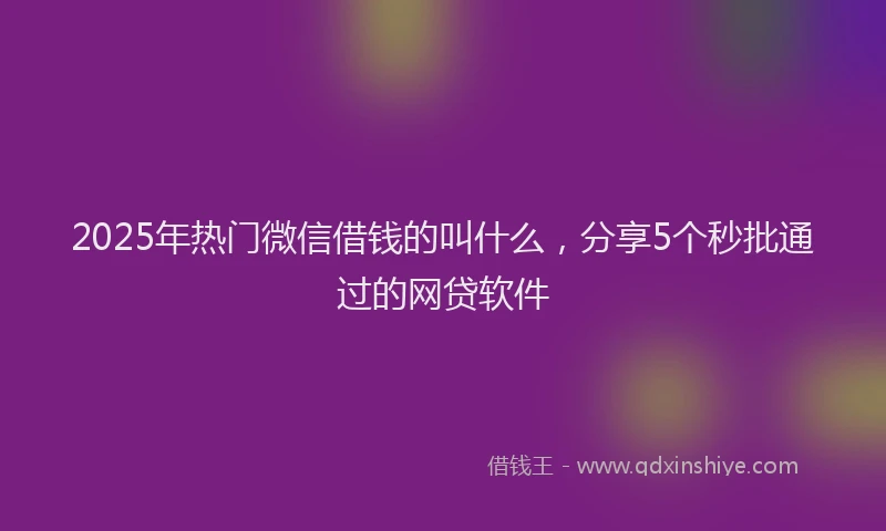 2025年热门微信借钱的叫什么，分享5个秒批通过的网贷软件