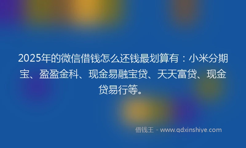 2025年的微信借钱怎么还钱最划算有：小米分期宝、盈盈金科、现金易融宝贷、天天富贷、现金贷易行等。
