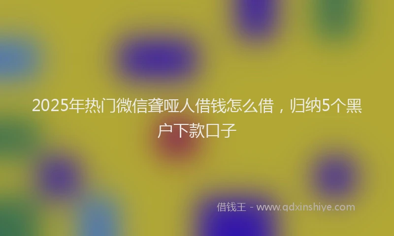 2025年热门微信聋哑人借钱怎么借，归纳5个黑户下款口子