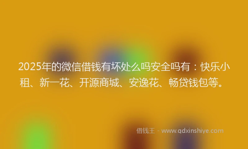 2025年的微信借钱有坏处么吗安全吗有：快乐小租、新一花、开源商城、安逸花、畅贷钱包等。