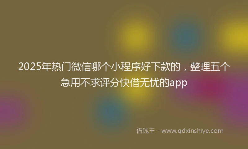 2025年热门微信哪个小程序好下款的，整理五个急用不求评分快借无忧的app