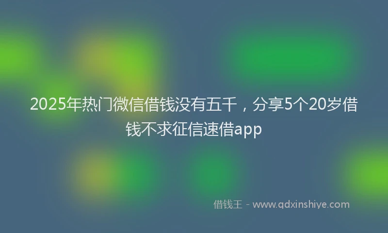 2025年热门微信借钱没有五千，分享5个20岁借钱不求征信速借app