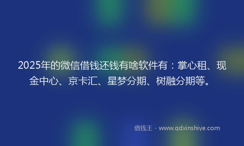 2025年的微信借钱还钱有啥软件有：掌心租、现金中心、京卡汇、星梦分期、树融分期等。
