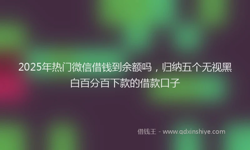 2025年热门微信借钱到余额吗，归纳五个无视黑白百分百下款的借款口子