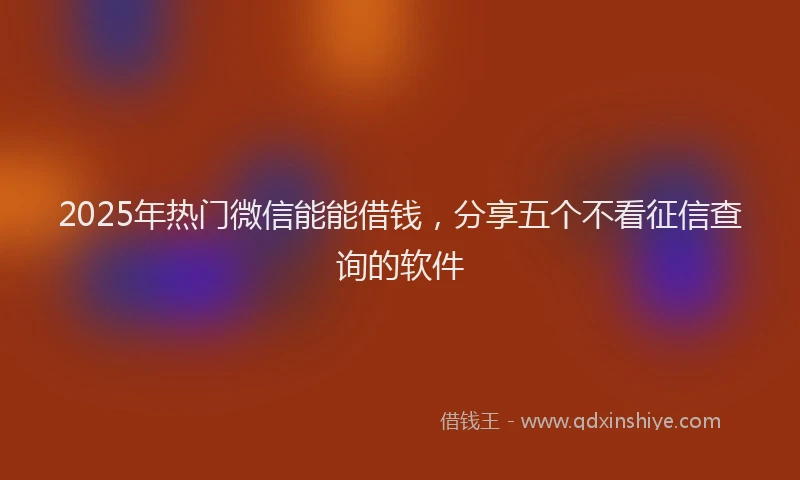 2025年热门微信能能借钱，分享五个不看征信查询的软件