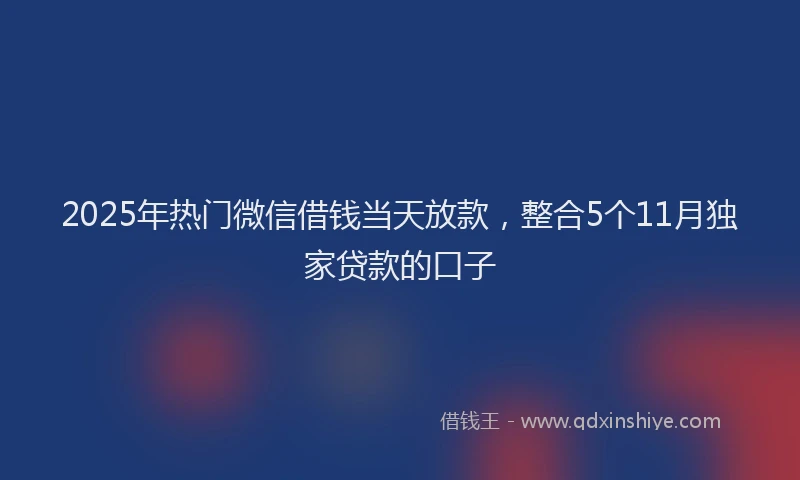 2025年热门微信借钱当天放款，整合5个11月独家贷款的口子