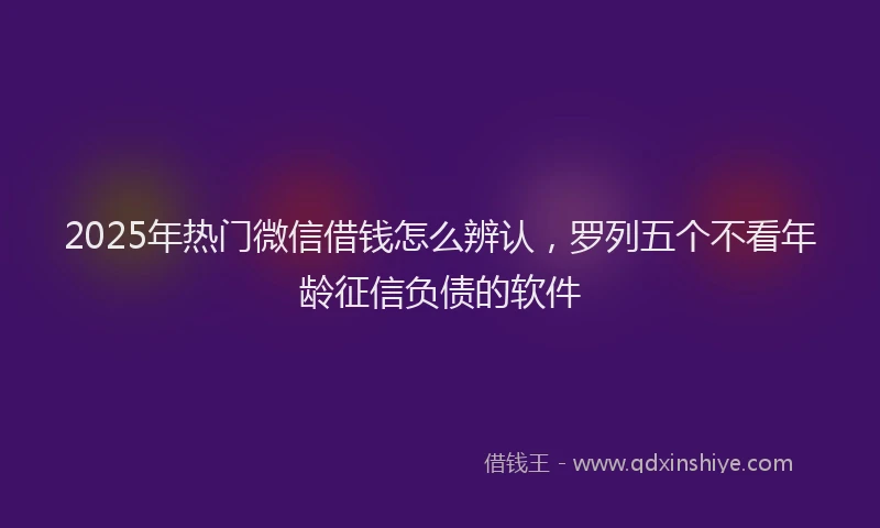 2025年热门微信借钱怎么辨认，罗列五个不看年龄征信负债的软件