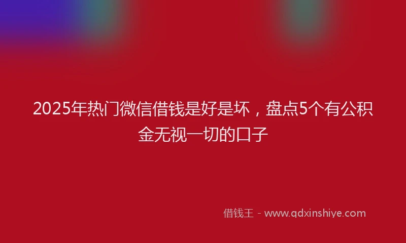 2025年热门微信借钱是好是坏，盘点5个有公积金无视一切的口子