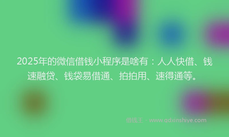 2025年的微信借钱小程序是啥有：人人快借、钱速融贷、钱袋易借通、拍拍用、速得通等。
