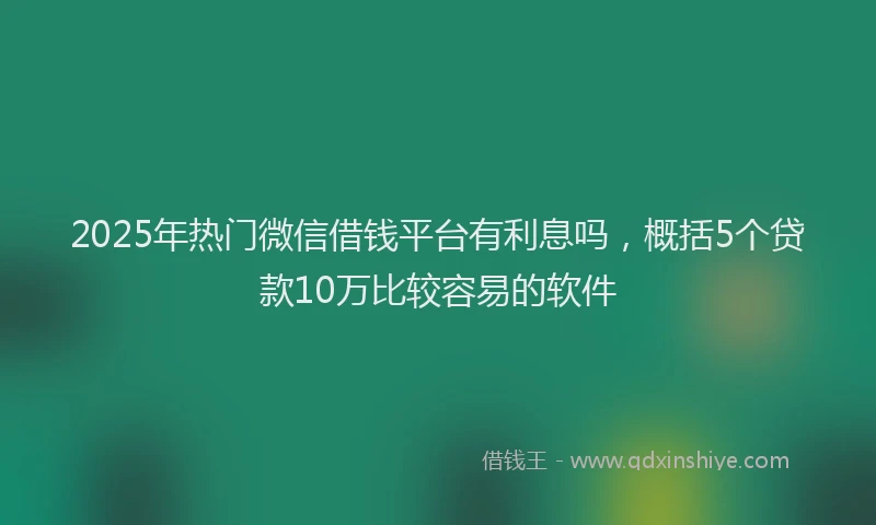 2025年热门微信借钱平台有利息吗，概括5个贷款10万比较容易的软件