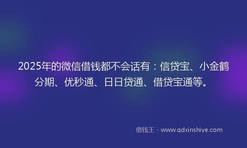 2025年的微信借钱都不会话有：信贷宝、小金鹤分期、优秒通、日日贷通、借贷宝通等。