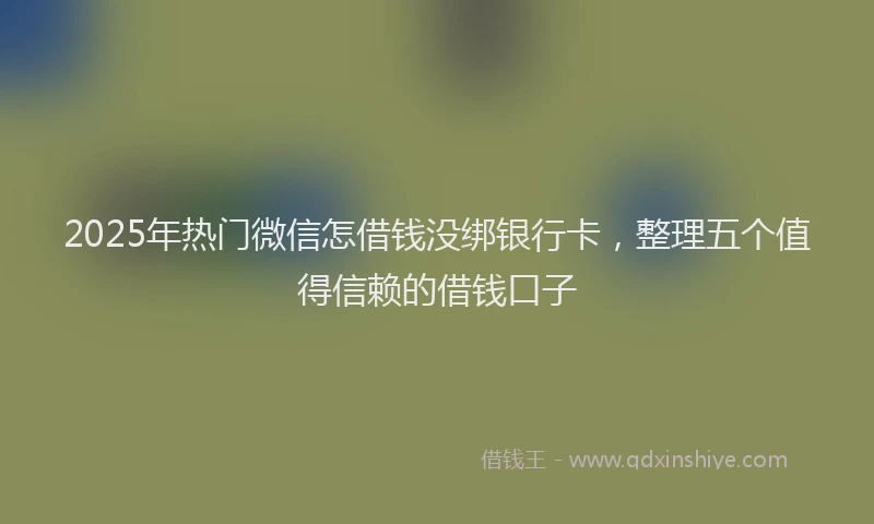 2025年热门微信怎借钱没绑银行卡，整理五个值得信赖的借钱口子