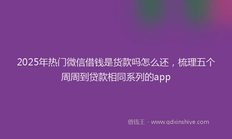 2025年热门微信借钱是货款吗怎么还，梳理五个周周到贷款相同系列的app