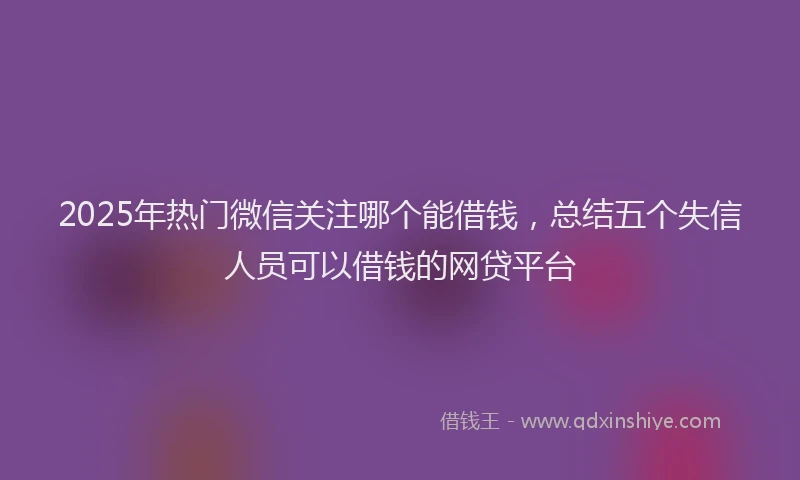 2025年热门微信关注哪个能借钱，总结五个失信人员可以借钱的网贷平台