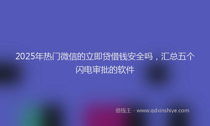 2025年热门微信的立即贷借钱安全吗，汇总五个闪电审批的软件
