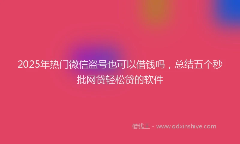 2025年热门微信盗号也可以借钱吗，总结五个秒批网贷轻松贷的软件