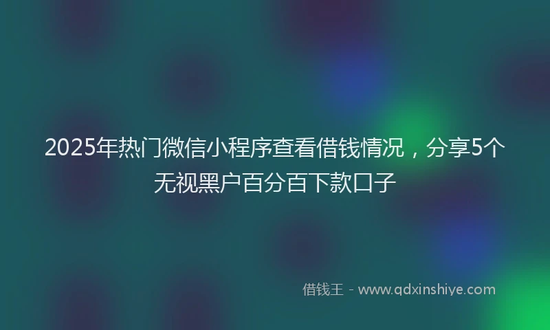 2025年热门微信小程序查看借钱情况，分享5个无视黑户百分百下款口子