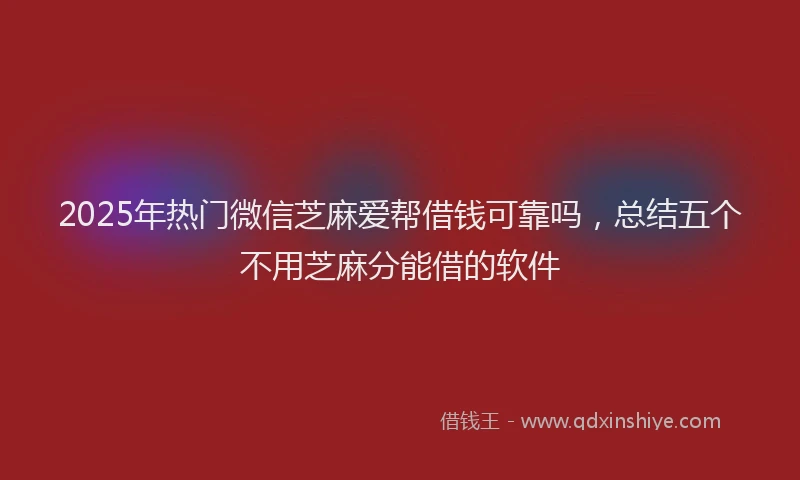 2025年热门微信芝麻爱帮借钱可靠吗，总结五个不用芝麻分能借的软件