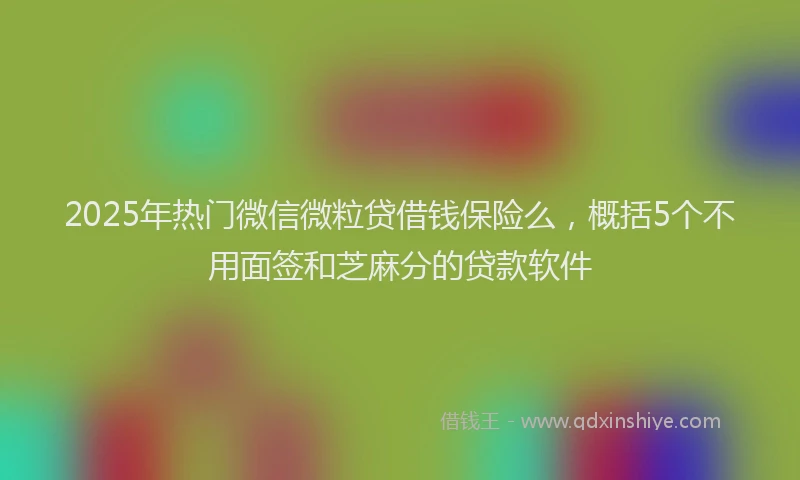 2025年热门微信微粒贷借钱保险么，概括5个不用面签和芝麻分的贷款软件