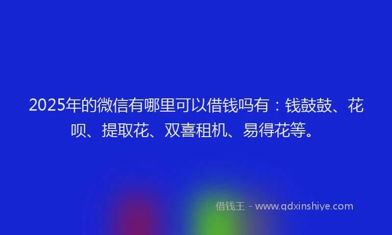 2025年的微信有哪里可以借钱吗有：钱鼓鼓、花呗、提取花、双喜租机、易得花等。