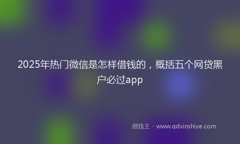 2025年热门微信是怎样借钱的，概括五个网贷黑户必过app