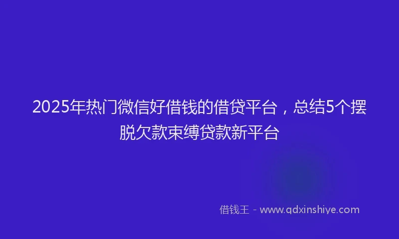 2025年热门微信好借钱的借贷平台，总结5个摆脱欠款束缚贷款新平台